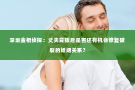 深圳金棍侦探：丈夫背叛后是否还有机会修复破裂的婚姻关系？