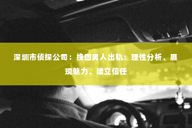 深圳市侦探公司：挽回男人出轨：理性分析、展现魅力、建立信任