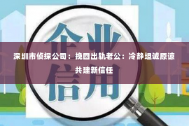 深圳市侦探公司：挽回出轨老公：冷静坦诚原谅共建新信任