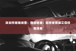 深圳市婚姻调查：挽回婚姻：如何重新建立信任和关系