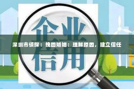 深圳市侦探：挽回婚姻：理解原因，建立信任