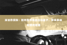 深圳市侦探：如何有效挽回出轨妻子，带来幸福和谐的婚姻