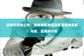 深圳市侦探公司：挽回因精神出轨而受损的关系：沟通、支持和行动