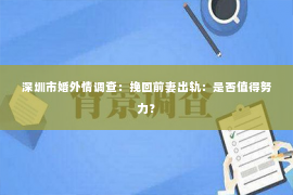 深圳市婚外情调查：挽回前妻出轨：是否值得努力？