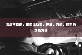 深圳市侦探：挽回出轨男：理解、沟通、调整的正确方法