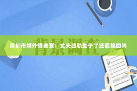 深圳市婚外情调查：丈夫出轨生子了还能挽回吗