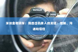 深圳金棍侦探：挽回出轨男人的关键：理解、沟通和信任