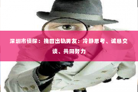 深圳市侦探：挽回出轨男友：冷静思考、诚恳交谈、共同努力