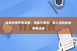 深圳市婚外情调查：挽回与离开：男人出轨后的两种选择