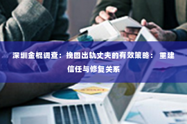 深圳金棍调查：挽回出轨丈夫的有效策略： 重建信任与修复关系