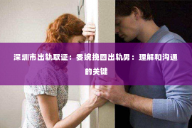 深圳市出轨取证：委婉挽回出轨男：理解和沟通的关键