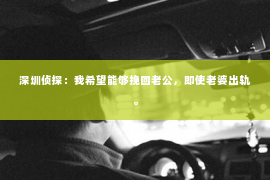 深圳侦探：我希望能够挽回老公，即使老婆出轨。