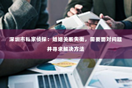 深圳市私家侦探：婚姻关系失衡，需要面对问题并寻求解决方法