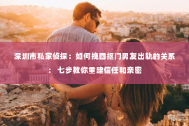 深圳市私家侦探：如何挽回抠门男友出轨的关系： 七步教你重建信任和亲密