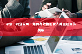 深圳市调查公司：如何有效挽回爱人并重建受伤关系