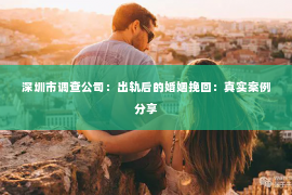 深圳市调查公司：出轨后的婚姻挽回：真实案例分享