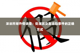 深圳市婚外情调查：处理前女友出轨事件的正确方式