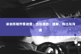 深圳市婚外情调查：出轨挽回：理解、悔过与沟通