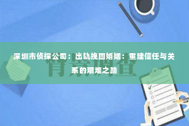 深圳市侦探公司：出轨挽回婚姻：重建信任与关系的艰难之路