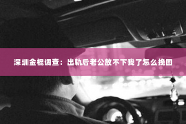 深圳金棍调查：出轨后老公放不下我了怎么挽回