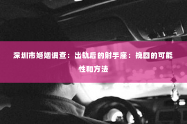 深圳市婚姻调查：出轨后的射手座：挽回的可能性和方法