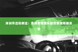 深圳市出轨取证：青海爱情团队助您重建婚姻关系