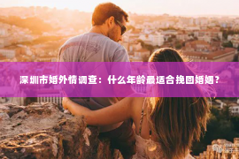 深圳市婚外情调查：什么年龄最适合挽回婚姻？