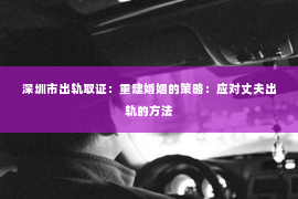 深圳市出轨取证：重建婚姻的策略：应对丈夫出轨的方法