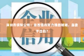 深圳市侦探公司：是否值得努力挽回婚姻，当妻子出轨？