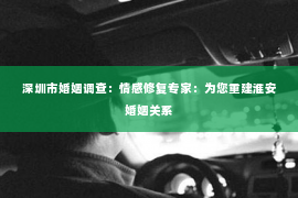 深圳市婚姻调查：情感修复专家：为您重建淮安婚姻关系