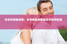 深圳市婚姻调查：无法修复的婚姻应该如何处理？