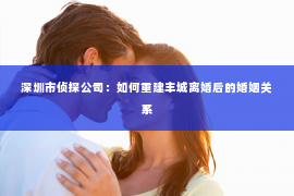 深圳市侦探公司：如何重建丰城离婚后的婚姻关系