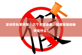 深圳市私家侦探：三个关键要素，拯救婚姻的秘诀是什么？