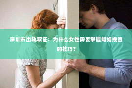 深圳市出轨取证：为什么女性需要掌握婚姻挽回的技巧？