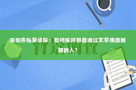 深圳市私家侦探：如何称呼那些通过文字挽回婚姻的人？