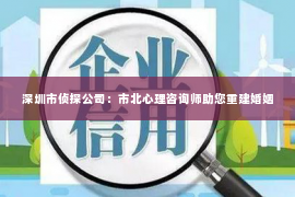 深圳市侦探公司：市北心理咨询师助您重建婚姻