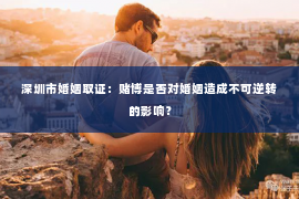 深圳市婚姻取证：赌博是否对婚姻造成不可逆转的影响？