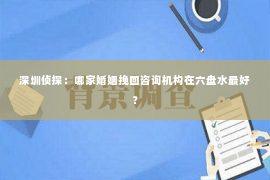 深圳侦探：哪家婚姻挽回咨询机构在六盘水最好？