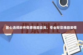 放心选择郑州情感挽回咨询，专业帮您挽回爱情