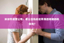 深圳市调查公司：老公出轨后还有挽回婚姻的机会吗？