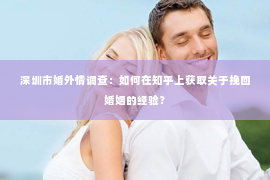 深圳市婚外情调查：如何在知乎上获取关于挽回婚姻的经验？