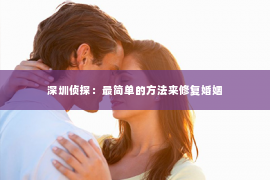 深圳侦探：最简单的方法来修复婚姻