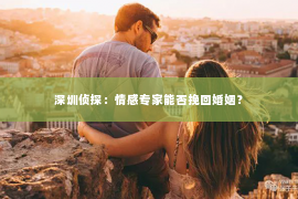 深圳侦探：情感专家能否挽回婚姻？