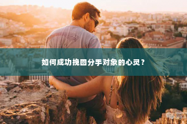 如何成功挽回分手对象的心灵？