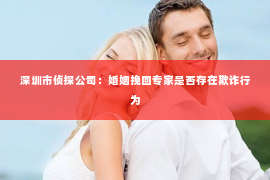 深圳市侦探公司：婚姻挽回专家是否存在欺诈行为