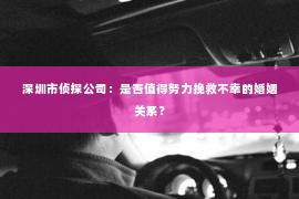 深圳市侦探公司：是否值得努力挽救不幸的婚姻关系？