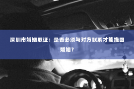 深圳市婚姻取证：是否必须与对方联系才能挽回婚姻？