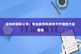 深圳市侦探公司：专业服务机构致力于挽回大连婚姻