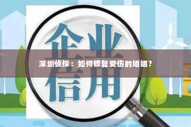 深圳侦探：如何修复受伤的婚姻？