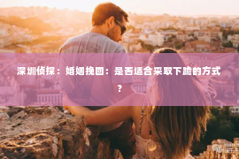 深圳侦探：婚姻挽回：是否适合采取下跪的方式？